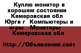 Куплю монитор в хорошем состоянии - Кемеровская обл., Юрга г. Компьютеры и игры » Мониторы   . Кемеровская обл.